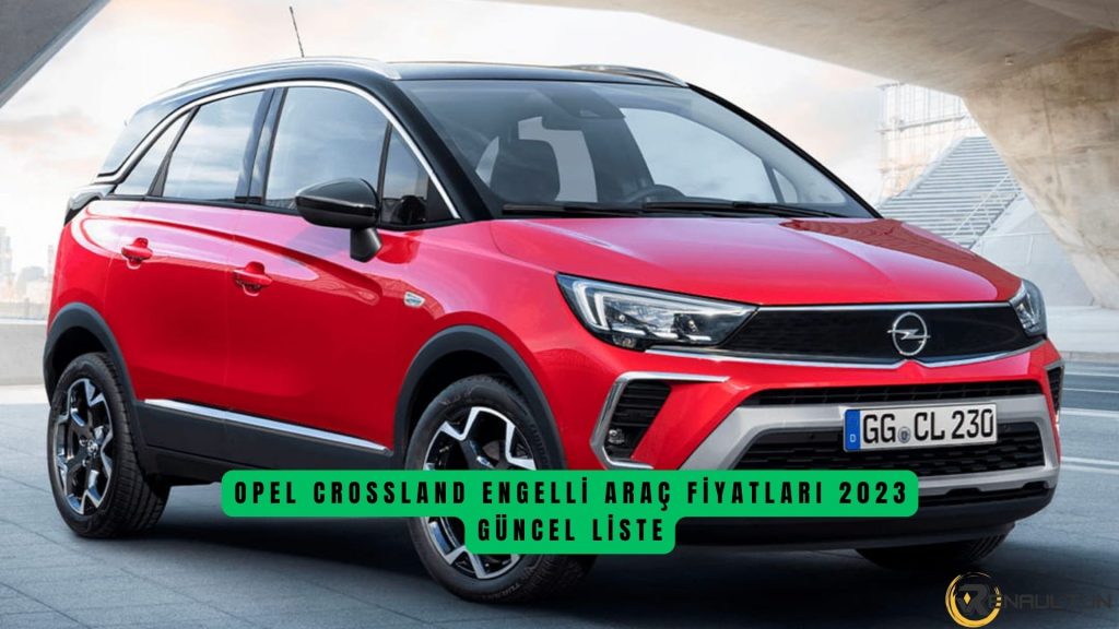 Opel Crossland Engelli Araç Fiyat Listesi 2023